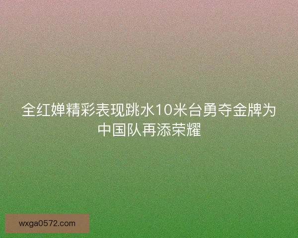 全红婵精彩表现跳水10米台勇夺金牌为中国队再添荣耀