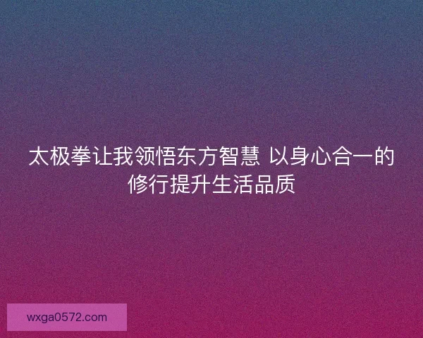 太极拳让我领悟东方智慧 以身心合一的修行提升生活品质