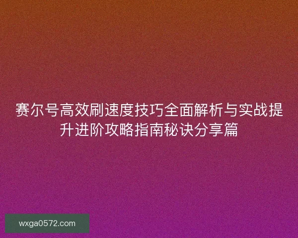 赛尔号高效刷速度技巧全面解析与实战提升进阶攻略指南秘诀分享篇