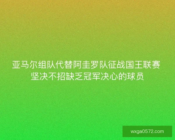亚马尔组队代替阿圭罗队征战国王联赛 坚决不招缺乏冠军决心的球员