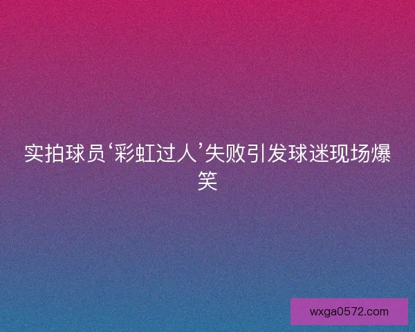 实拍球员‘彩虹过人’失败引发球迷现场爆笑
